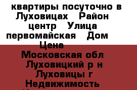 квартиры посуточно в Луховицах › Район ­ центр › Улица ­ первомайская › Дом ­ 49 › Цена ­ 2 000 - Московская обл., Луховицкий р-н, Луховицы г. Недвижимость » Квартиры аренда посуточно   